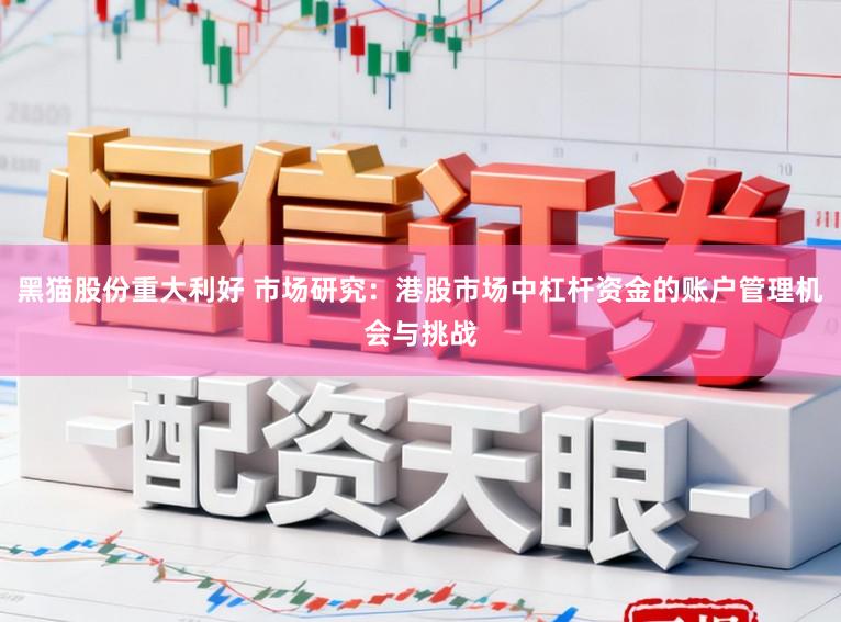 黑猫股份重大利好 市场研究：港股市场中杠杆资金的账户管理机会与挑战