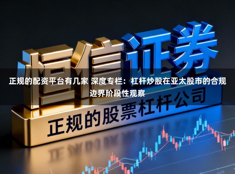 正规的配资平台有几家 深度专栏：杠杆炒股在亚太股市的合规边界阶段性观察