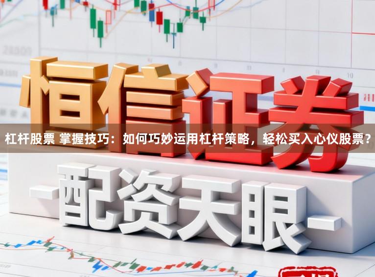 杠杆股票 掌握技巧：如何巧妙运用杠杆策略，轻松买入心仪股票？