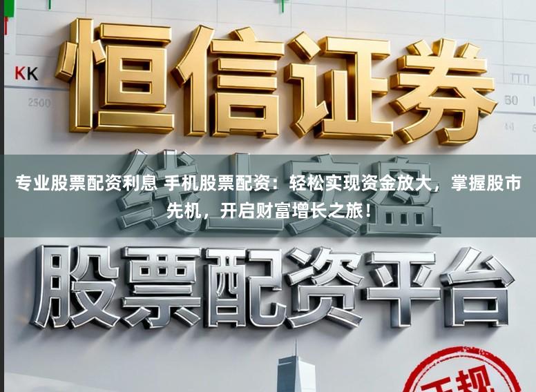 专业股票配资利息 手机股票配资：轻松实现资金放大，掌握股市先机，开启财富增长之旅！