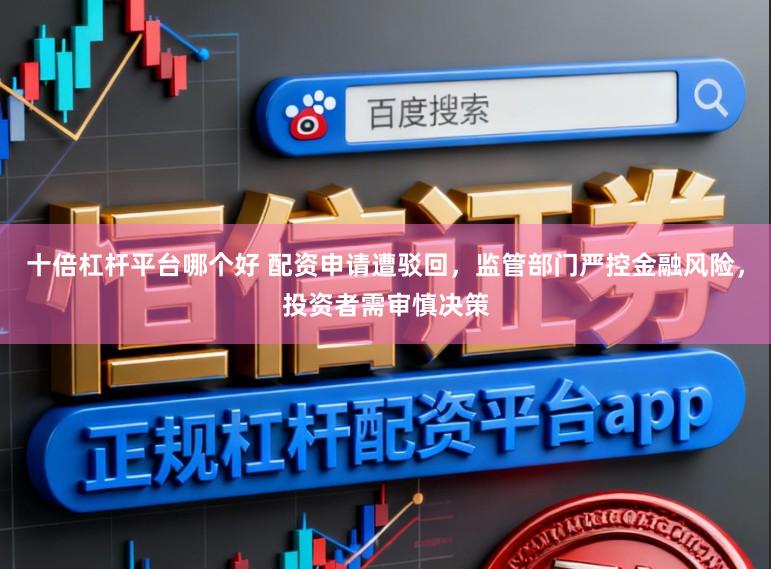 十倍杠杆平台哪个好 配资申请遭驳回，监管部门严控金融风险，投资者需审慎决策