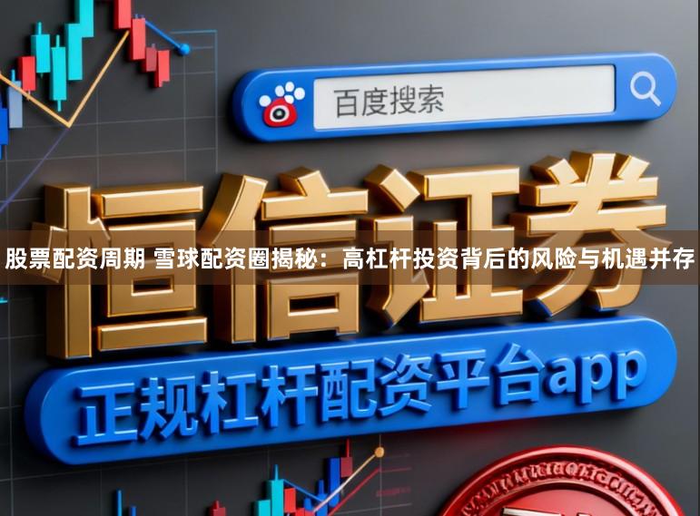 股票配资周期 雪球配资圈揭秘：高杠杆投资背后的风险与机遇并存
