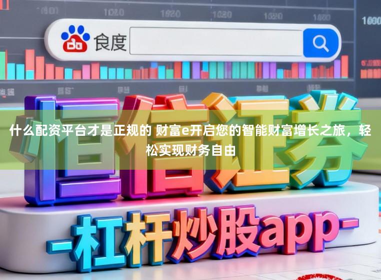 什么配资平台才是正规的 财富e开启您的智能财富增长之旅，轻松实现财务自由