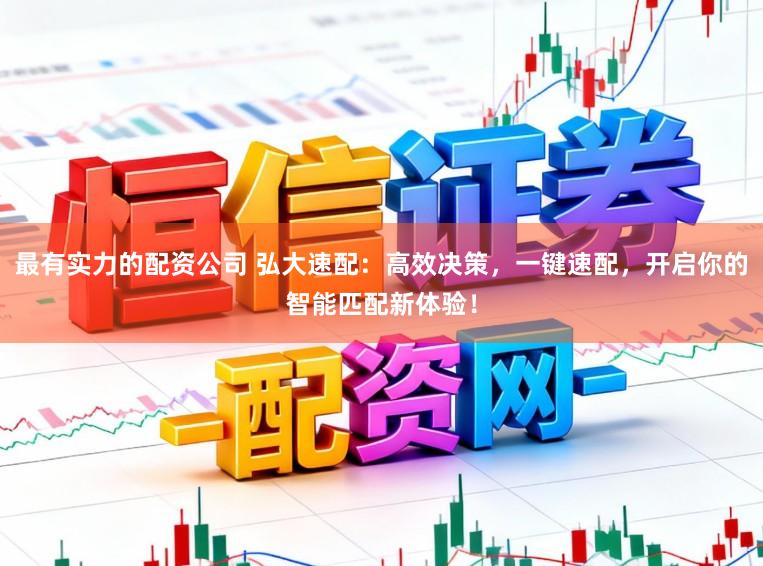 最有实力的配资公司 弘大速配：高效决策，一键速配，开启你的智能匹配新体验！