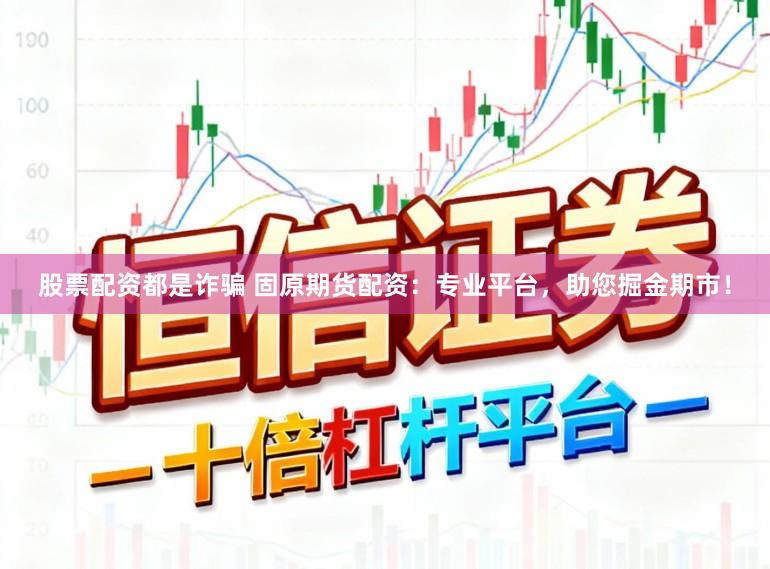 股票配资都是诈骗 固原期货配资：专业平台，助您掘金期市！