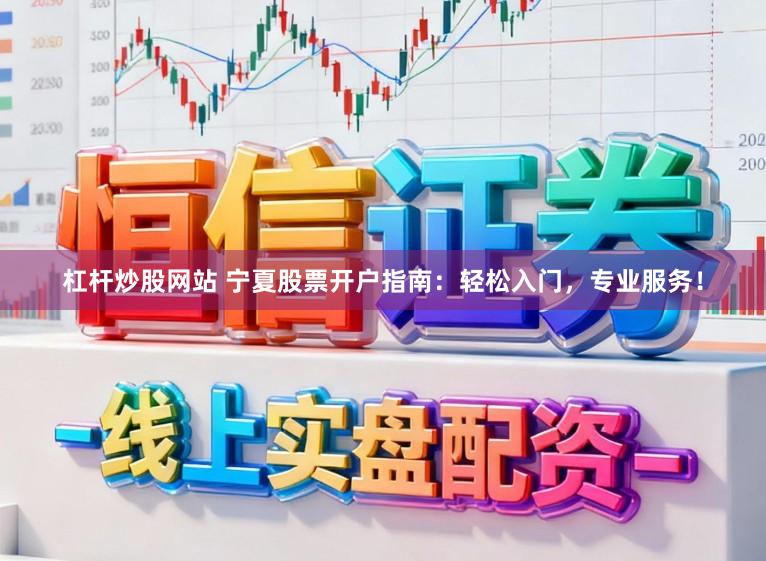 杠杆炒股网站 宁夏股票开户指南：轻松入门，专业服务！