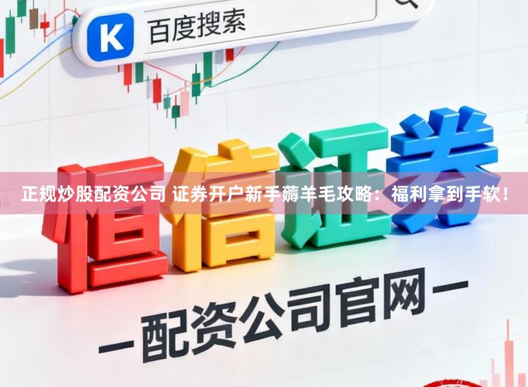 正规炒股配资公司 证券开户新手薅羊毛攻略：福利拿到手软！