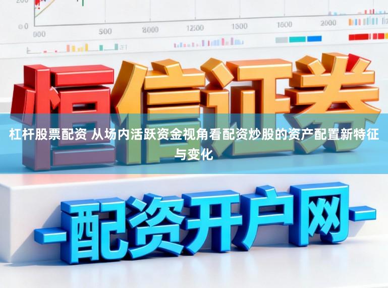 杠杆股票配资 从场内活跃资金视角看配资炒股的资产配置新特征与变化
