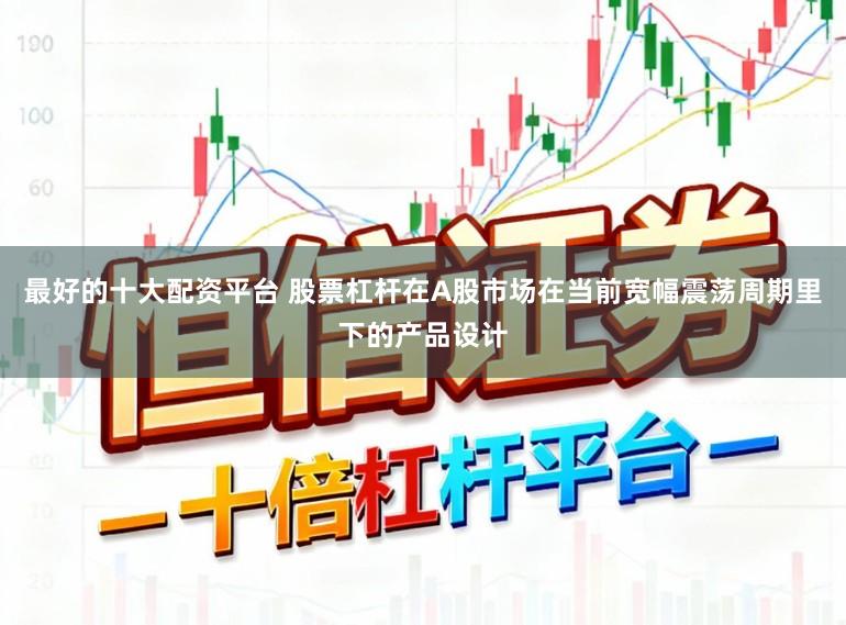最好的十大配资平台 股票杠杆在A股市场在当前宽幅震荡周期里下的产品设计