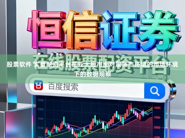 股票软件 实盘配资平台在亚太股市面对震荡市环境的市场环境下的数据观察