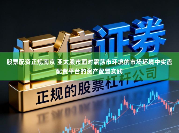 股票配资正规南京 亚太股市面对震荡市环境的市场环境中实盘配资平台的资产配置实践