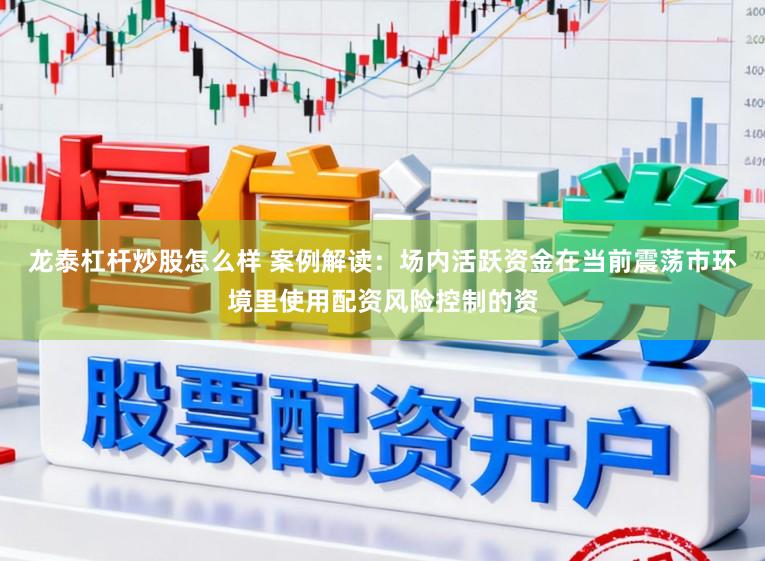 龙泰杠杆炒股怎么样 案例解读：场内活跃资金在当前震荡市环境里使用配资风险控制的资