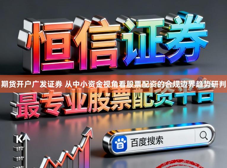 期货开户广发证券 从中小资金视角看股票配资的合规边界趋势研判