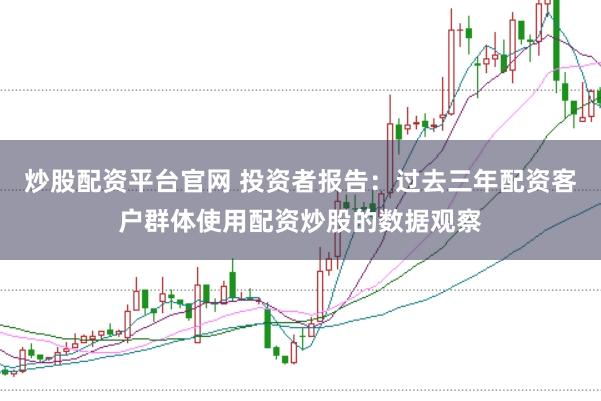 炒股配资平台官网 投资者报告：过去三年配资客户群体使用配资炒股的数据观察
