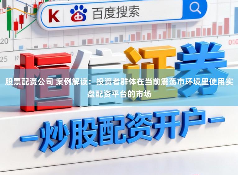 股票配资公司 案例解读：投资者群体在当前震荡市环境里使用实盘配资平台的市场