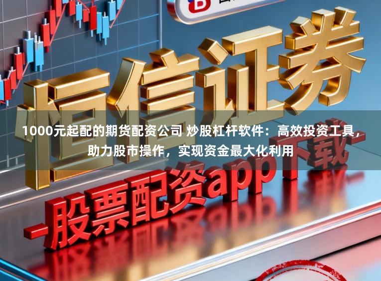 1000元起配的期货配资公司 炒股杠杆软件：高效投资工具，助力股市操作，实现资金最大化利用