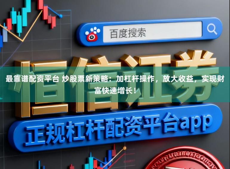 最靠谱配资平台 炒股票新策略：加杠杆操作，放大收益，实现财富快速增长！