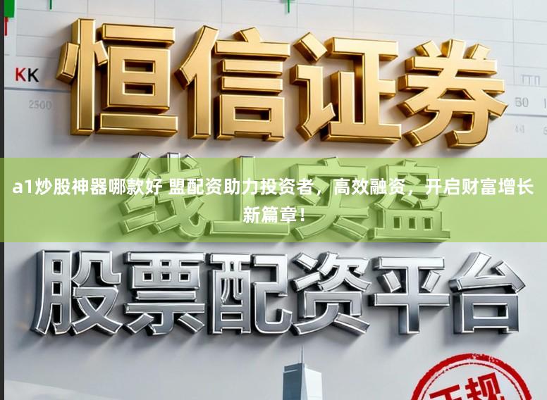 a1炒股神器哪款好 盟配资助力投资者，高效融资，开启财富增长新篇章！