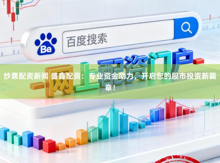 炒票配资新闻 盛鑫配资：专业资金助力，开启您的股市投资新篇章！