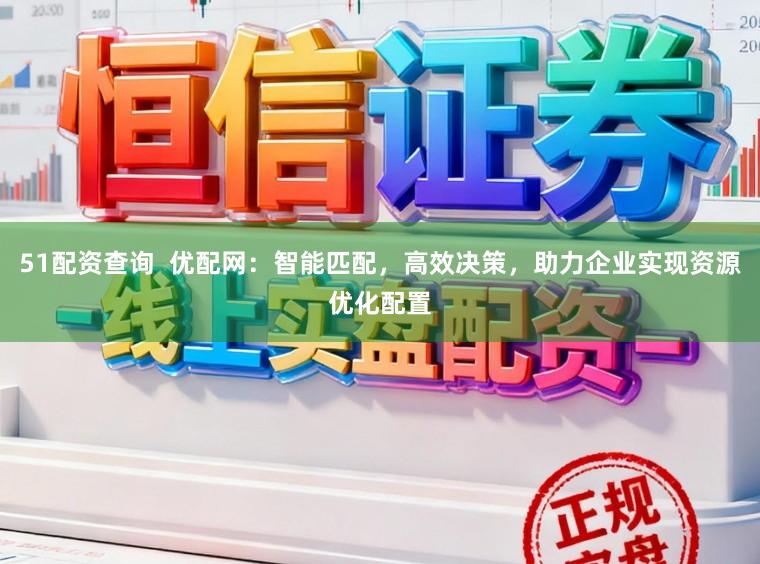 51配资查询  优配网：智能匹配，高效决策，助力企业实现资源优化配置