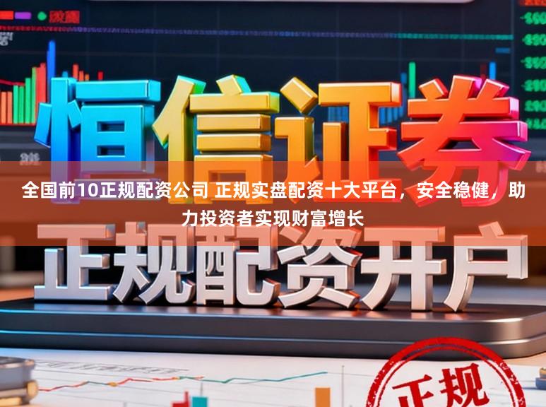 全国前10正规配资公司 正规实盘配资十大平台，安全稳健，助力投资者实现财富增长