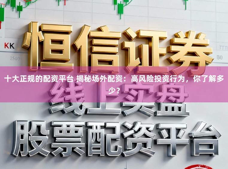十大正规的配资平台 揭秘场外配资：高风险投资行为，你了解多少？