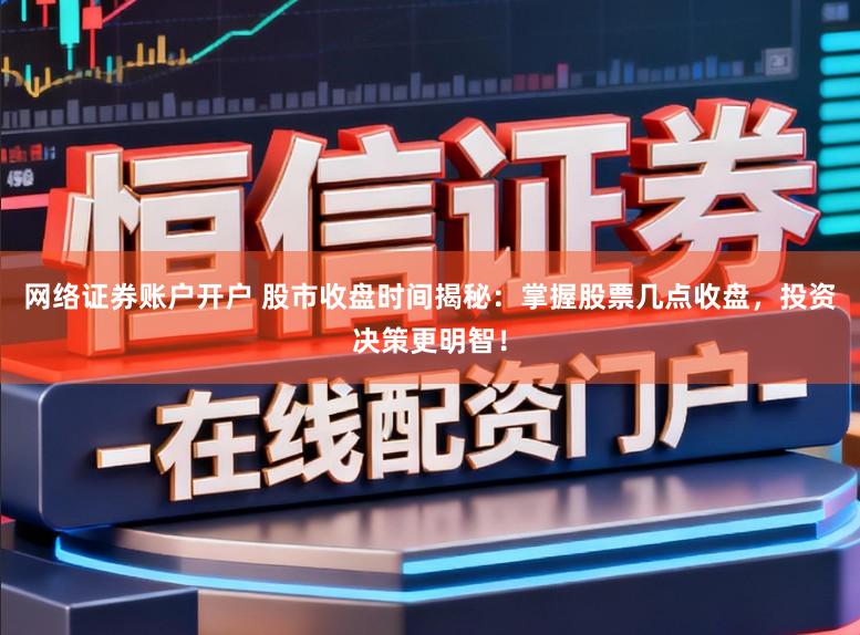 网络证券账户开户 股市收盘时间揭秘：掌握股票几点收盘，投资决策更明智！