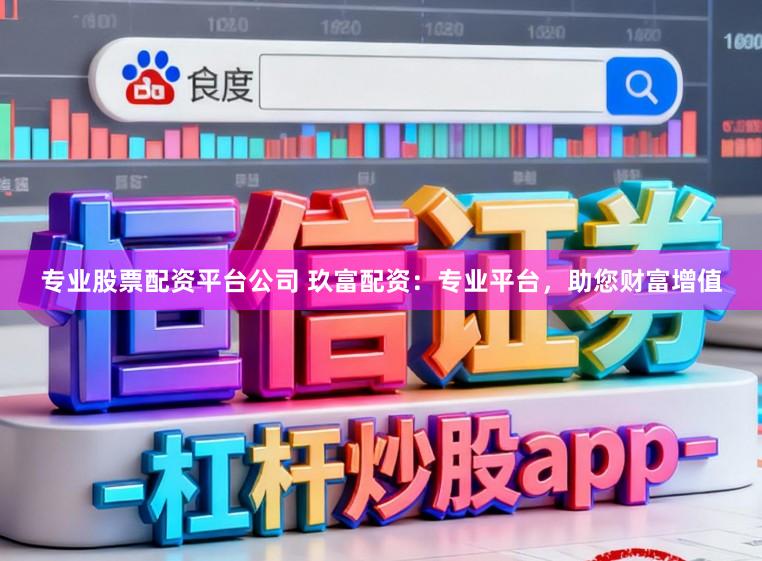专业股票配资平台公司 玖富配资：专业平台，助您财富增值