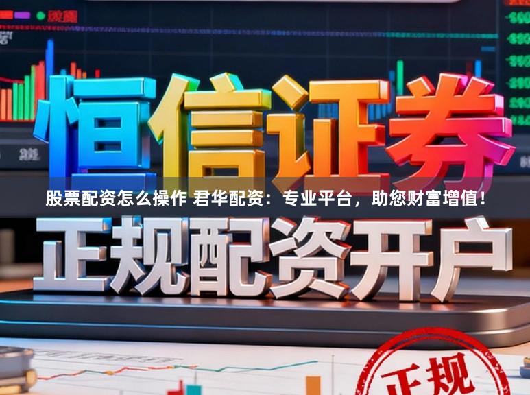 股票配资怎么操作 君华配资：专业平台，助您财富增值！