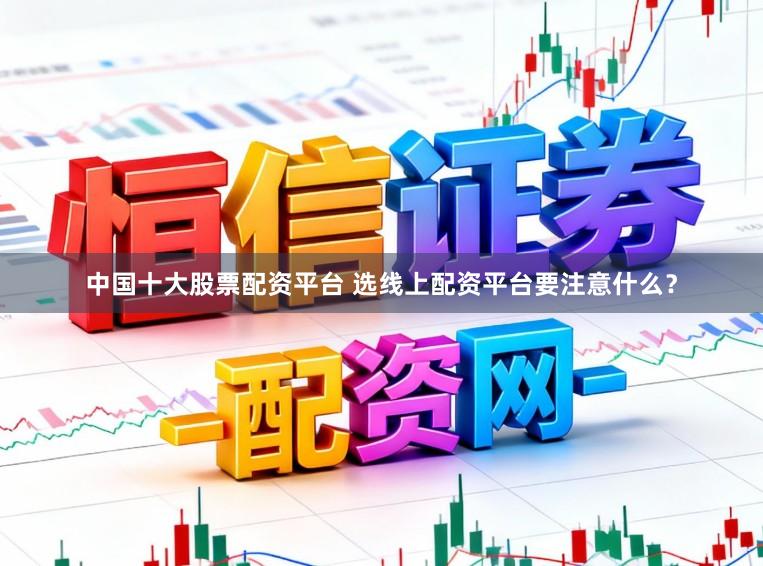 中国十大股票配资平台 选线上配资平台要注意什么？