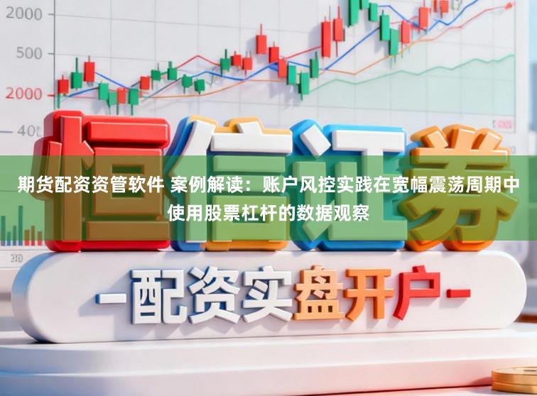 期货配资资管软件 案例解读：账户风控实践在宽幅震荡周期中使用股票杠杆的数据观察