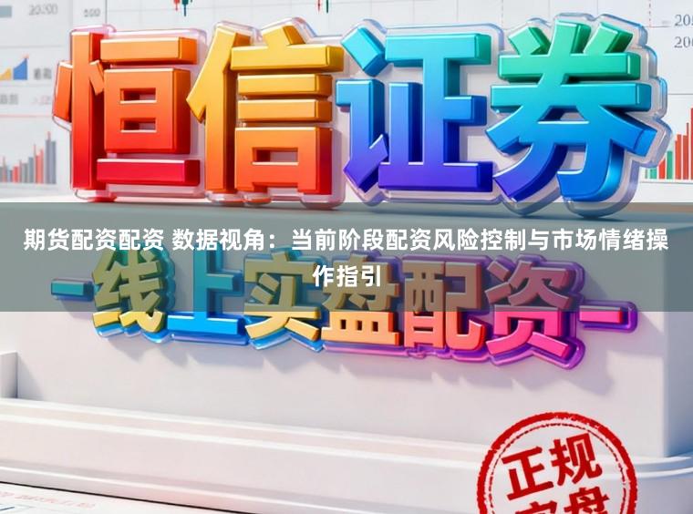 期货配资配资 数据视角：当前阶段配资风险控制与市场情绪操作指引