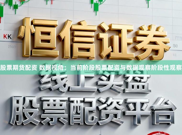 股票期货配资 数据视角：当前阶段股票配资与数据观察阶段性观察