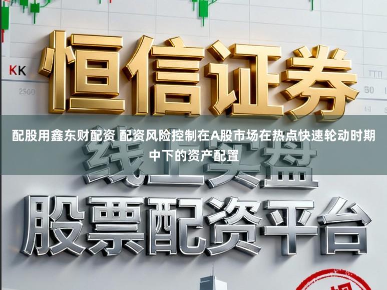 配股用鑫东财配资 配资风险控制在A股市场在热点快速轮动时期中下的资产配置