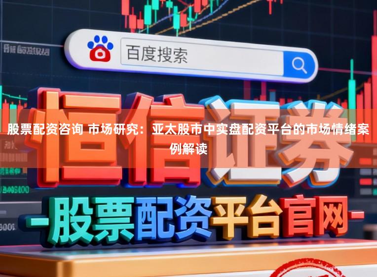 股票配资咨询 市场研究：亚太股市中实盘配资平台的市场情绪案例解读