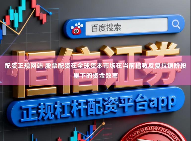 配资正规网站 股票配资在全球资本市场在当前指数反复拉锯阶段里下的资金效率