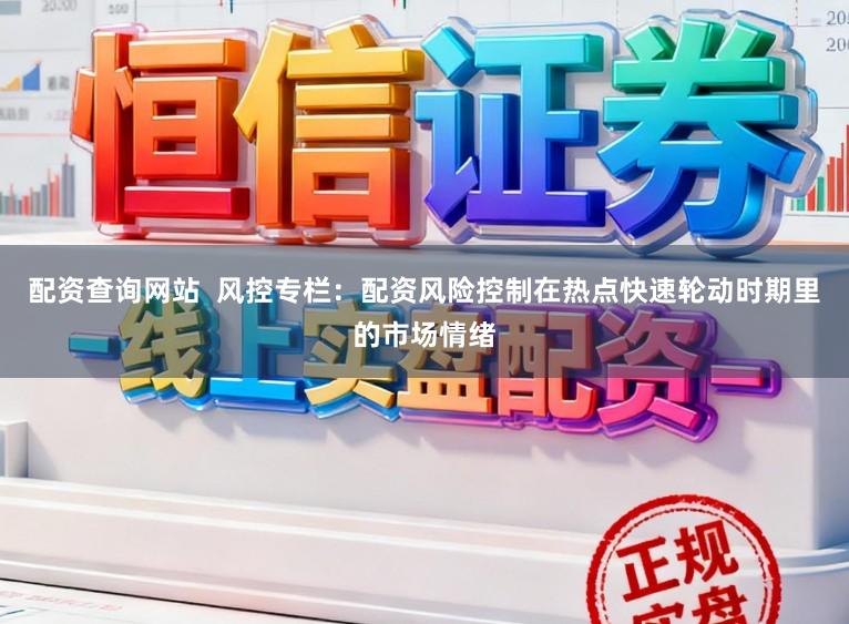 配资查询网站  风控专栏：配资风险控制在热点快速轮动时期里的市场情绪