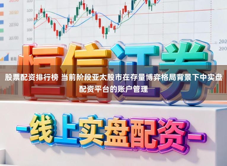 股票配资排行榜 当前阶段亚太股市在存量博弈格局背景下中实盘配资平台的账户管理