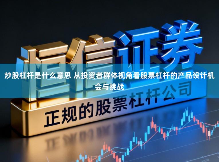 炒股杠杆是什么意思 从投资者群体视角看股票杠杆的产品设计机会与挑战