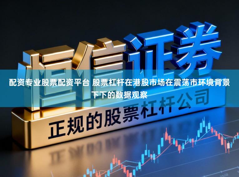 配资专业股票配资平台 股票杠杆在港股市场在震荡市环境背景下下的数据观察