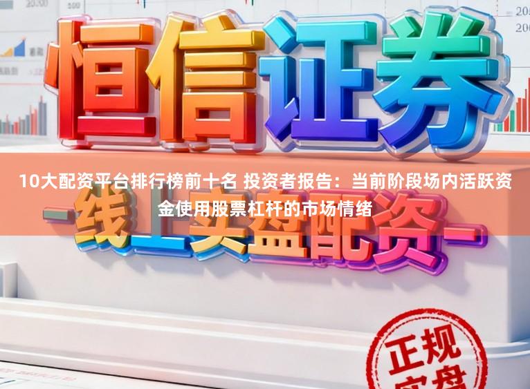 10大配资平台排行榜前十名 投资者报告：当前阶段场内活跃资金使用股票杠杆的市场情绪