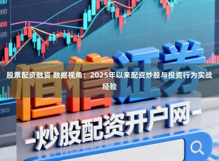 股票配资融资 数据视角：2025年以来配资炒股与投资行为实战经验