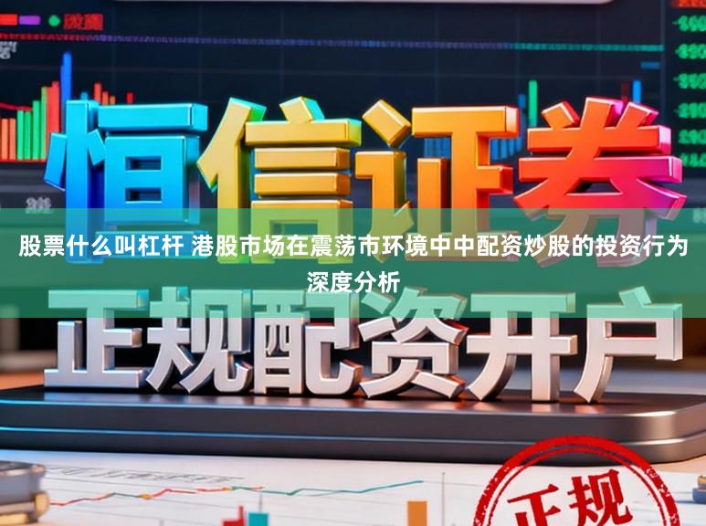 股票什么叫杠杆 港股市场在震荡市环境中中配资炒股的投资行为深度分析