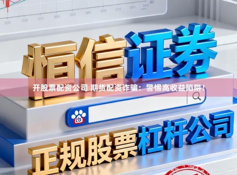 开股票配资公司 期货配资诈骗：警惕高收益陷阱！