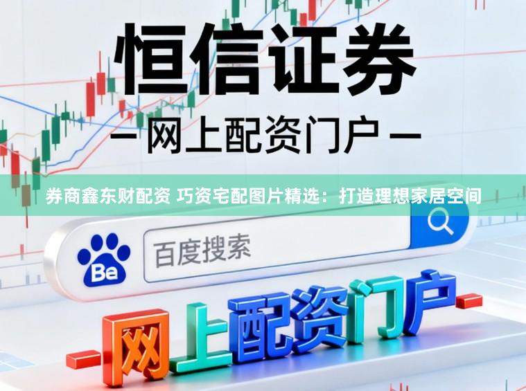 券商鑫东财配资 巧资宅配图片精选：打造理想家居空间