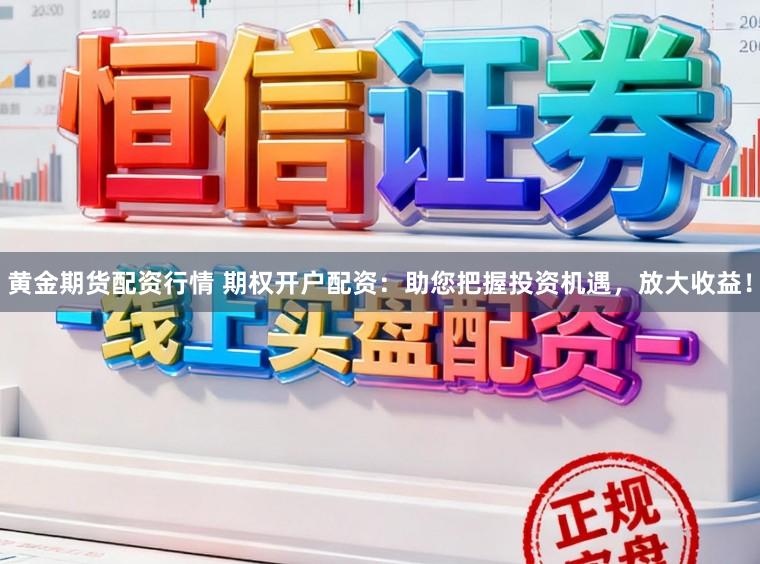 黄金期货配资行情 期权开户配资：助您把握投资机遇，放大收益！