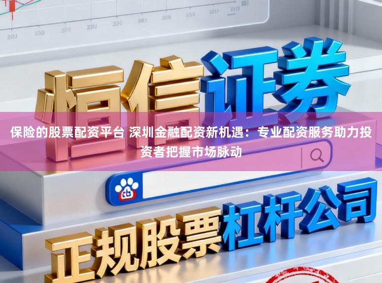 保险的股票配资平台 深圳金融配资新机遇：专业配资服务助力投资者把握市场脉动