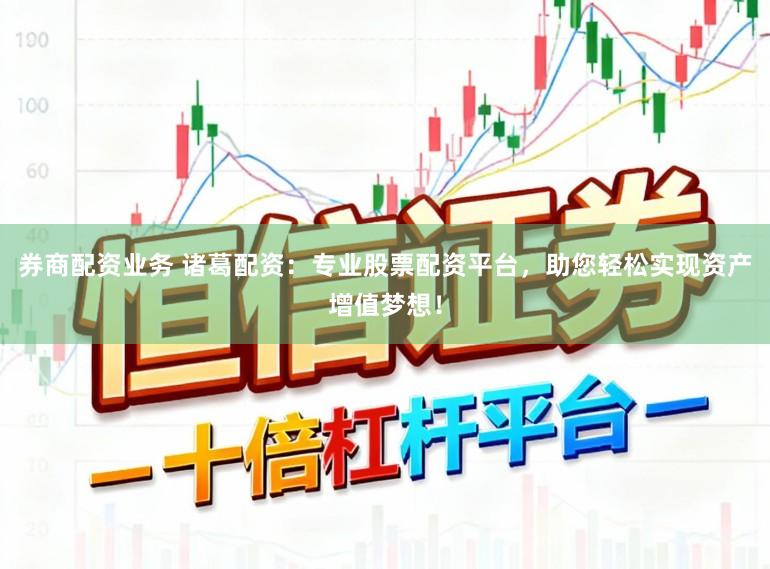 券商配资业务 诸葛配资：专业股票配资平台，助您轻松实现资产增值梦想！