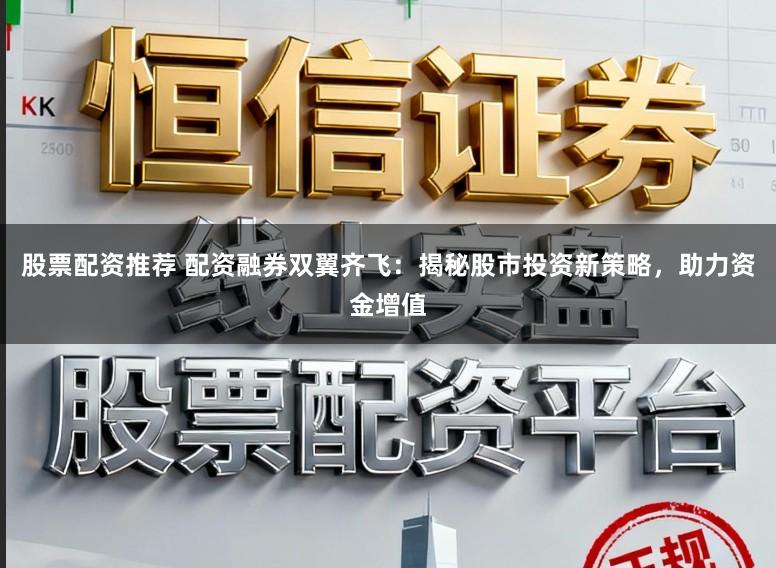 股票配资推荐 配资融券双翼齐飞：揭秘股市投资新策略，助力资金增值