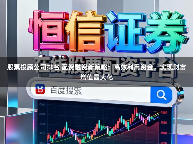 股票投顾公司排名 配资融资新策略：高效利用资金，实现财富增值最大化
